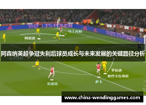 阿森纳英超争冠失利后球员成长与未来发展的关键路径分析
