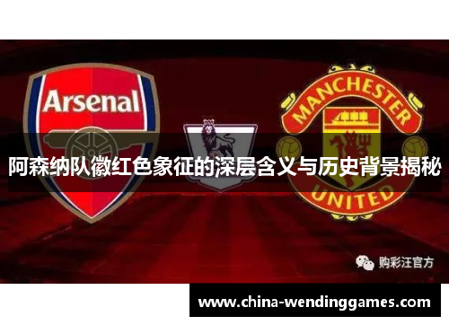 阿森纳队徽红色象征的深层含义与历史背景揭秘