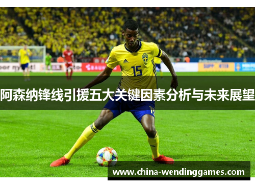 阿森纳锋线引援五大关键因素分析与未来展望