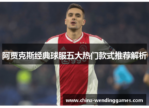 阿贾克斯经典球服五大热门款式推荐解析