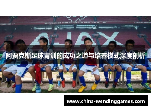 阿贾克斯足球青训的成功之道与培养模式深度剖析