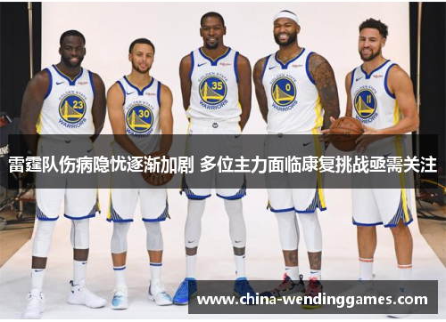 雷霆队伤病隐忧逐渐加剧 多位主力面临康复挑战亟需关注