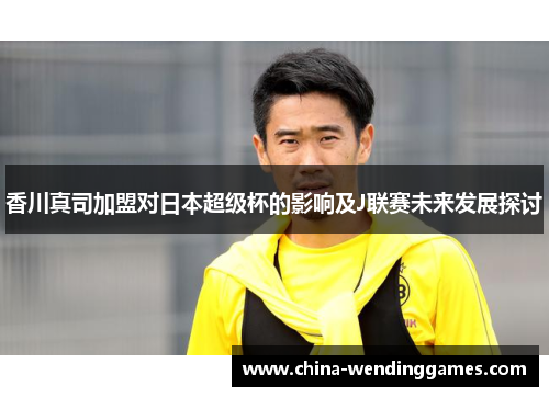 香川真司加盟对日本超级杯的影响及J联赛未来发展探讨