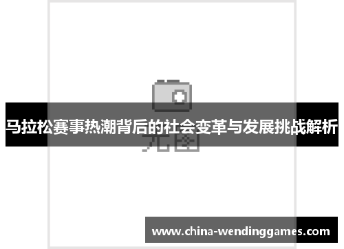 马拉松赛事热潮背后的社会变革与发展挑战解析