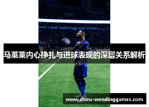 马莱莱内心挣扎与进球表现的深层关系解析