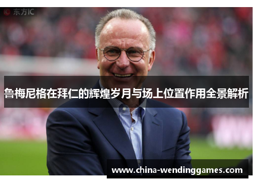 鲁梅尼格在拜仁的辉煌岁月与场上位置作用全景解析