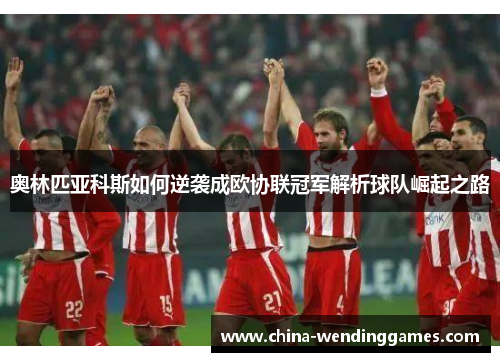 奥林匹亚科斯如何逆袭成欧协联冠军解析球队崛起之路