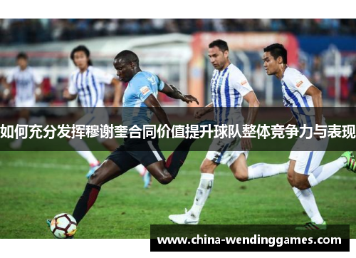 如何充分发挥穆谢奎合同价值提升球队整体竞争力与表现