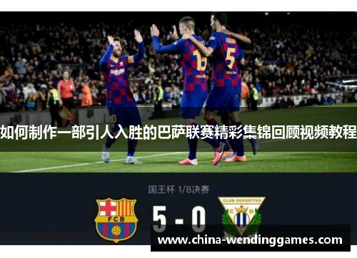 如何制作一部引人入胜的巴萨联赛精彩集锦回顾视频教程