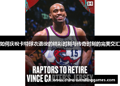 如何庆祝卡特球衣退役的精彩时刻与传奇时刻的完美交汇