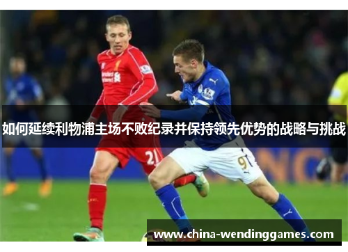 如何延续利物浦主场不败纪录并保持领先优势的战略与挑战
