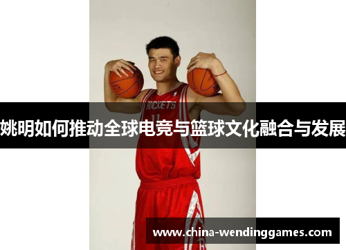 姚明如何推动全球电竞与篮球文化融合与发展