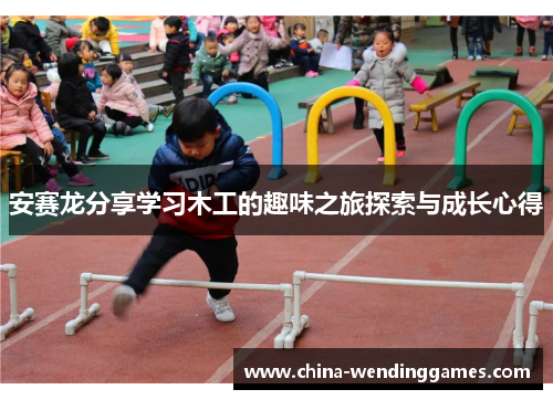 安赛龙分享学习木工的趣味之旅探索与成长心得 安赛龙分享学习木工的趣味之旅探索与成长心得