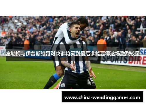 富勒姆与伊普斯维奇对决谁将笑到最后谁能赢得这场激烈较量