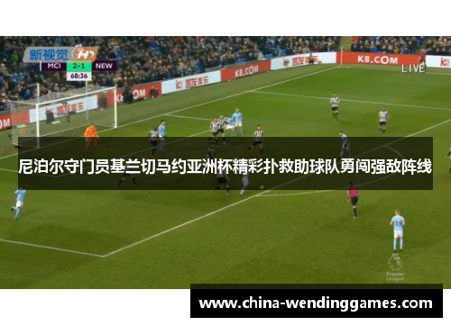 尼泊尔守门员基兰切马约亚洲杯精彩扑救助球队勇闯强敌阵线
