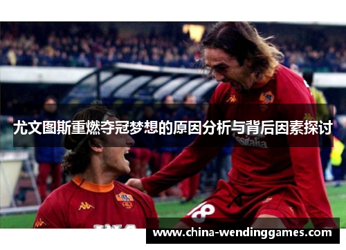 尤文图斯重燃夺冠梦想的原因分析与背后因素探讨