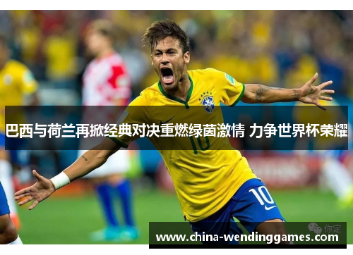 巴西与荷兰再掀经典对决重燃绿茵激情 力争世界杯荣耀