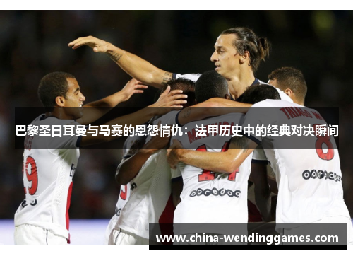 巴黎圣日耳曼与马赛的恩怨情仇：法甲历史中的经典对决瞬间