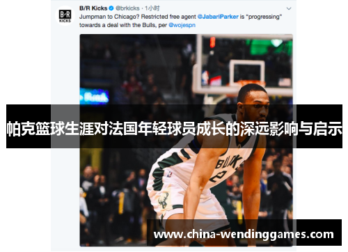 帕克篮球生涯对法国年轻球员成长的深远影响与启示