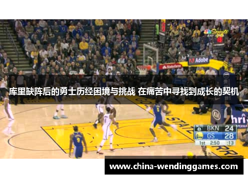 库里缺阵后的勇士历经困境与挑战 在痛苦中寻找到成长的契机