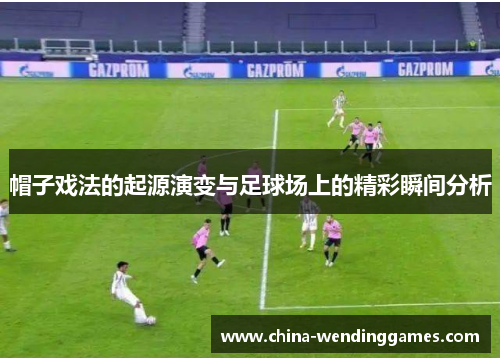 帽子戏法的起源演变与足球场上的精彩瞬间分析