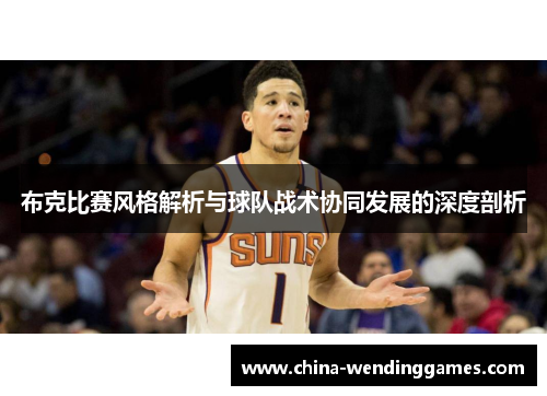布克比赛风格解析与球队战术协同发展的深度剖析