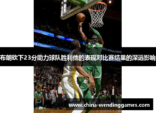 布朗砍下23分助力球队胜利他的表现对比赛结果的深远影响