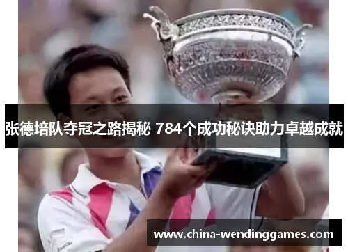 张德培队夺冠之路揭秘 784个成功秘诀助力卓越成就