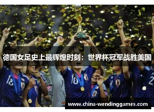 德国女足史上最辉煌时刻：世界杯冠军战胜美国