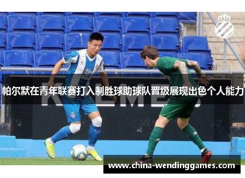 帕尔默在青年联赛打入制胜球助球队晋级展现出色个人能力