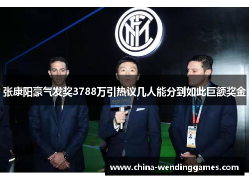 张康阳豪气发奖3788万引热议几人能分到如此巨额奖金