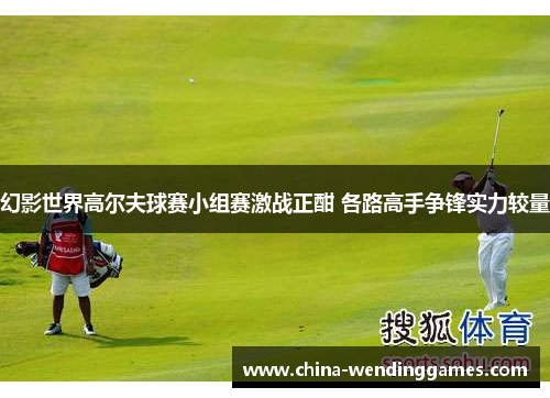 幻影世界高尔夫球赛小组赛激战正酣 各路高手争锋实力较量