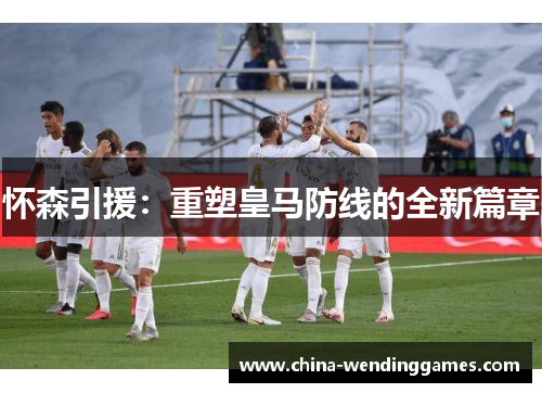 怀森引援：重塑皇马防线的全新篇章