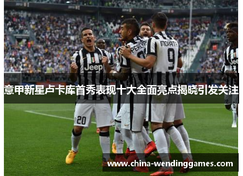 意甲新星卢卡库首秀表现十大全面亮点揭晓引发关注
