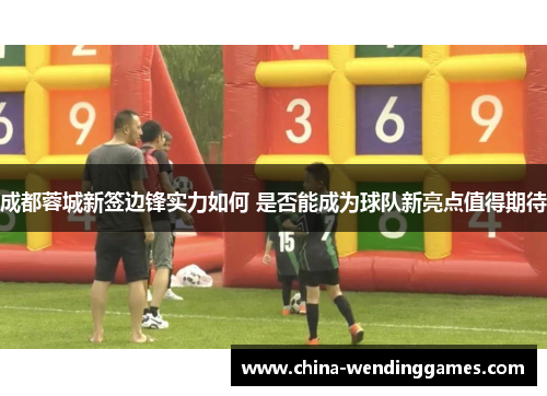 成都蓉城新签边锋实力如何 是否能成为球队新亮点值得期待