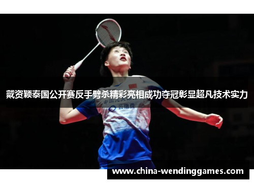 戴资颖泰国公开赛反手劈杀精彩亮相成功夺冠彰显超凡技术实力