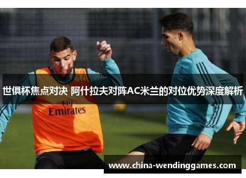 世俱杯焦点对决 阿什拉夫对阵AC米兰的对位优势深度解析