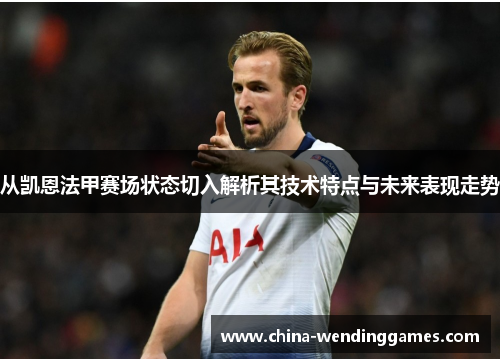 从凯恩法甲赛场状态切入解析其技术特点与未来表现走势