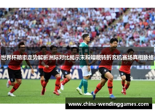 世界杯赔率走势解析洲际对比揭示末段暗藏转折玄机赛场真相脉络