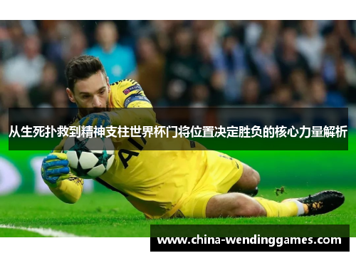 从生死扑救到精神支柱世界杯门将位置决定胜负的核心力量解析