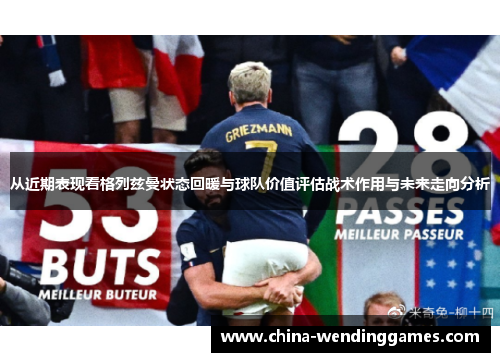 从近期表现看格列兹曼状态回暖与球队价值评估战术作用与未来走向分析