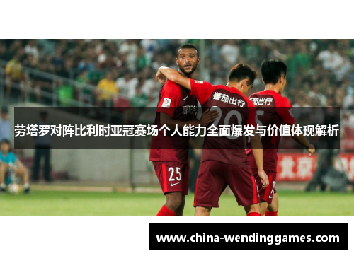 劳塔罗对阵比利时亚冠赛场个人能力全面爆发与价值体现解析 劳塔罗对阵比利时亚冠赛场个人能力全面爆发与价值体现解析