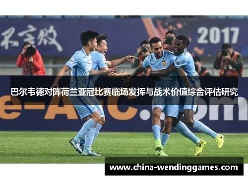 巴尔韦德对阵荷兰亚冠比赛临场发挥与战术价值综合评估研究 巴尔韦德对阵荷兰亚冠比赛临场发挥与战术价值综合评估研究
