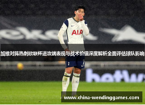 加维对阵热刺欧联杯进攻端表现与战术价值深度解析全面评估球队影响 加维对阵热刺欧联杯进攻端表现与战术价值深度解析全面评估球队影响