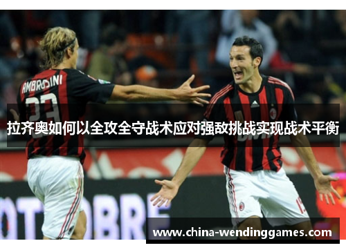 拉齐奥如何以全攻全守战术应对强敌挑战实现战术平衡 拉齐奥如何以全攻全守战术应对强敌挑战实现战术平衡