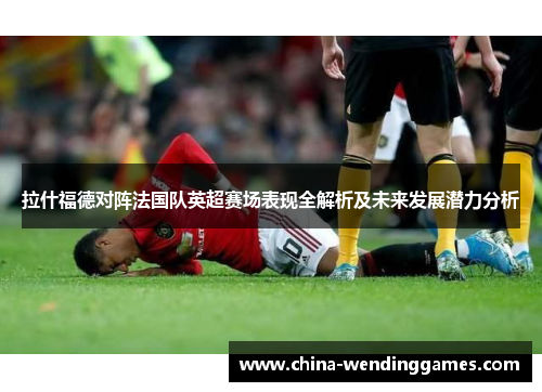 拉什福德对阵法国队英超赛场表现全解析及未来发展潜力分析 拉什福德对阵法国队英超赛场表现全解析及未来发展潜力分析