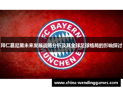 拜仁慕尼黑未来发展战略分析及其全球足球格局的影响探讨 拜仁慕尼黑未来发展战略分析及其全球足球格局的影响探讨