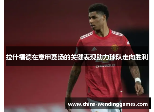 拉什福德在意甲赛场的关键表现助力球队走向胜利 拉什福德在意甲赛场的关键表现助力球队走向胜利