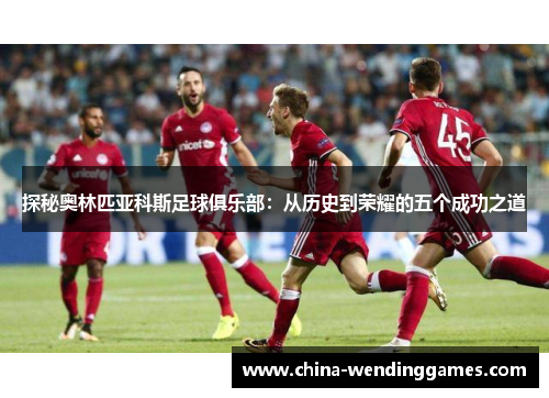 探秘奥林匹亚科斯足球俱乐部：从历史到荣耀的五个成功之道