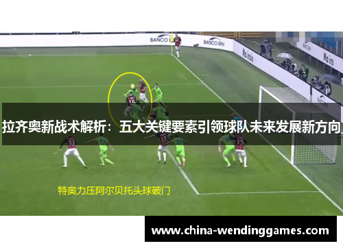 拉齐奥新战术解析：五大关键要素引领球队未来发展新方向